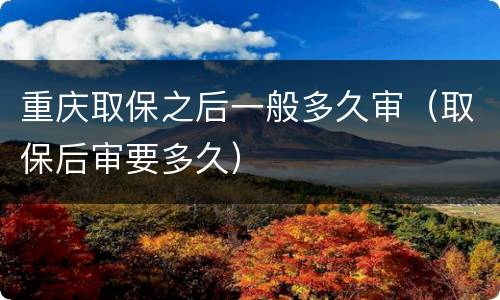 重庆取保之后一般多久审（取保后审要多久）
