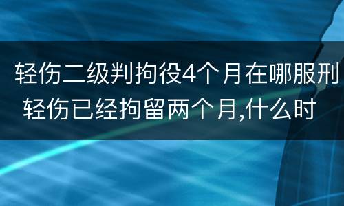 轻伤二级判拘役4个月在哪服刑 轻伤已经拘留两个月,什么时候能开庭