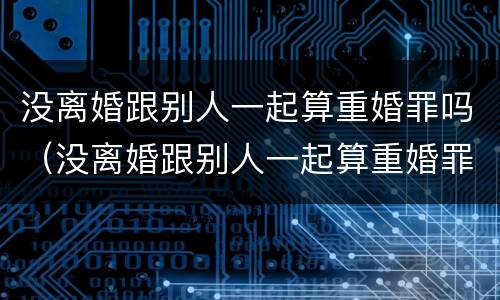 没离婚跟别人一起算重婚罪吗（没离婚跟别人一起算重婚罪吗知乎）