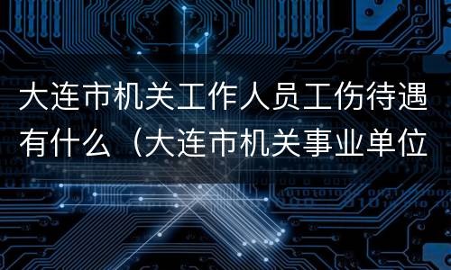 大连市机关工作人员工伤待遇有什么（大连市机关事业单位工伤保险规定）