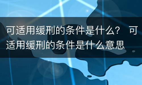 可适用缓刑的条件是什么？ 可适用缓刑的条件是什么意思