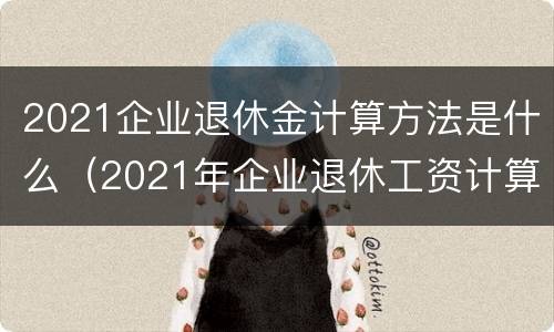 2021企业退休金计算方法是什么（2021年企业退休工资计算方法）