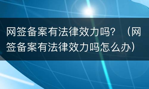 网签备案有法律效力吗？（网签备案有法律效力吗怎么办）