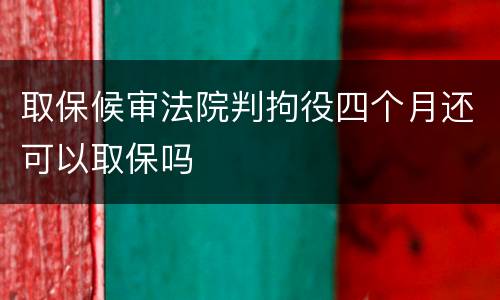 取保候审法院判拘役四个月还可以取保吗