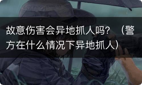 故意伤害会异地抓人吗？（警方在什么情况下异地抓人）