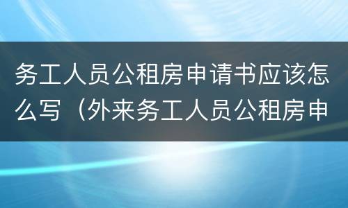 务工人员公租房申请书应该怎么写（外来务工人员公租房申请书范文）