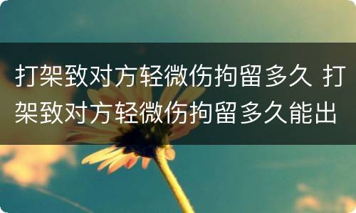 打架致对方轻微伤拘留多久 打架致对方轻微伤拘留多久能出来