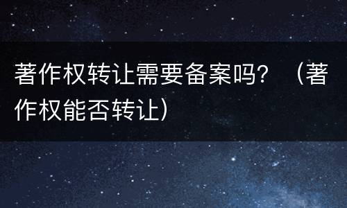 著作权转让需要备案吗？（著作权能否转让）