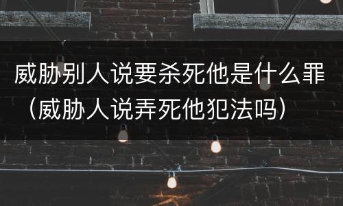 威胁别人说要杀死他是什么罪（威胁人说弄死他犯法吗）
