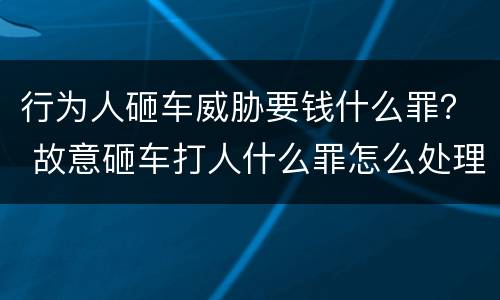 行为人砸车威胁要钱什么罪？ 故意砸车打人什么罪怎么处理