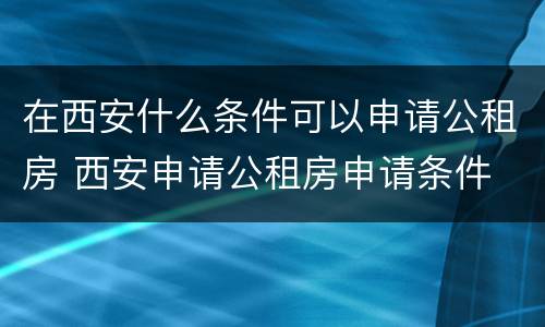 在西安什么条件可以申请公租房 西安申请公租房申请条件