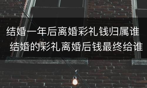 结婚一年后离婚彩礼钱归属谁 结婚的彩礼离婚后钱最终给谁