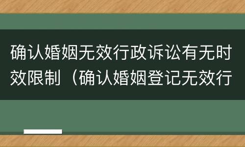 确认婚姻无效行政诉讼有无时效限制（确认婚姻登记无效行政诉讼时效）