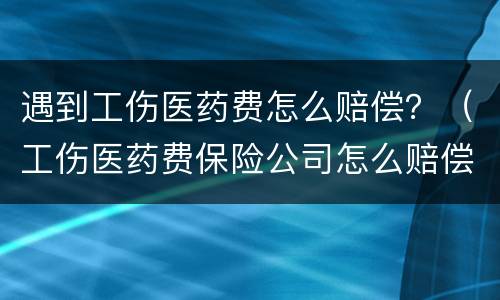 遇到工伤医药费怎么赔偿？（工伤医药费保险公司怎么赔偿）