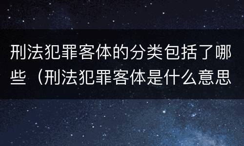 刑法犯罪客体的分类包括了哪些（刑法犯罪客体是什么意思）