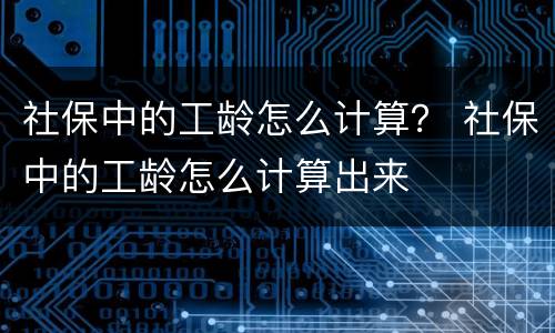 社保中的工龄怎么计算？ 社保中的工龄怎么计算出来