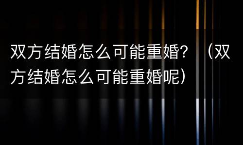 双方结婚怎么可能重婚？（双方结婚怎么可能重婚呢）