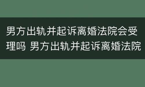 男方出轨并起诉离婚法院会受理吗 男方出轨并起诉离婚法院会受理吗知乎
