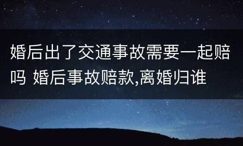 婚后出了交通事故需要一起赔吗 婚后事故赔款,离婚归谁