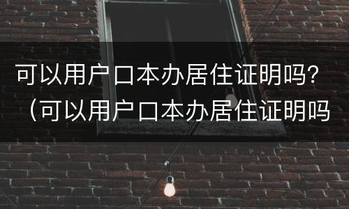 可以用户口本办居住证明吗？（可以用户口本办居住证明吗现在）