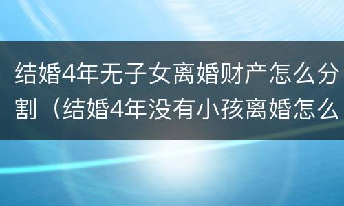 结婚4年无子女离婚财产怎么分割（结婚4年没有小孩离婚怎么办）