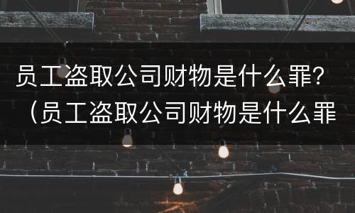 员工盗取公司财物是什么罪？（员工盗取公司财物是什么罪行）