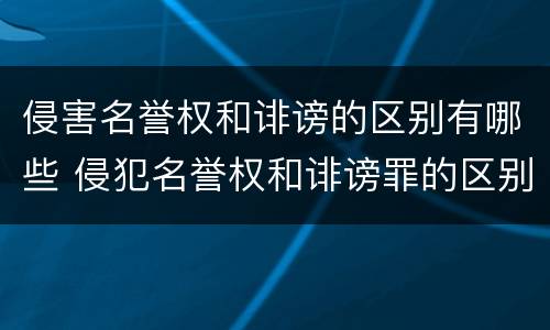 侵害名誉权和诽谤的区别有哪些 侵犯名誉权和诽谤罪的区别