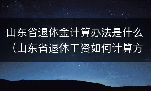 山东省退休金计算办法是什么（山东省退休工资如何计算方法）