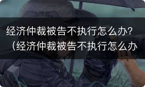 经济仲裁被告不执行怎么办？（经济仲裁被告不执行怎么办理）