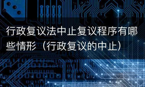 行政复议法中止复议程序有哪些情形（行政复议的中止）