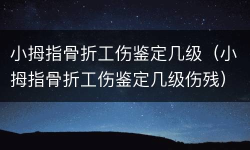 小拇指骨折工伤鉴定几级（小拇指骨折工伤鉴定几级伤残）