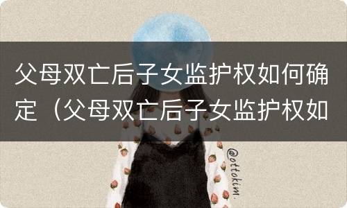 父母双亡后子女监护权如何确定（父母双亡后子女监护权如何确定抚养权）