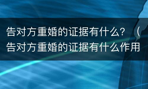 告对方重婚的证据有什么？（告对方重婚的证据有什么作用）