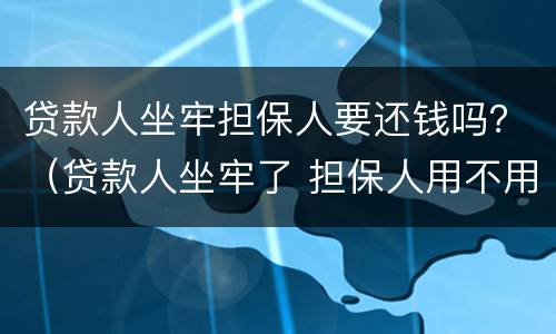 贷款人坐牢担保人要还钱吗？（贷款人坐牢了 担保人用不用还钱）