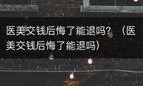医美交钱后悔了能退吗？（医美交钱后悔了能退吗）