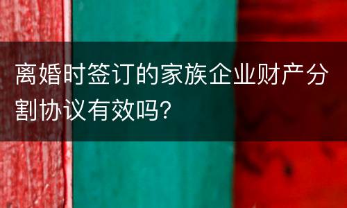 离婚时签订的家族企业财产分割协议有效吗？