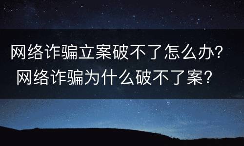 网络诈骗立案破不了怎么办？ 网络诈骗为什么破不了案?