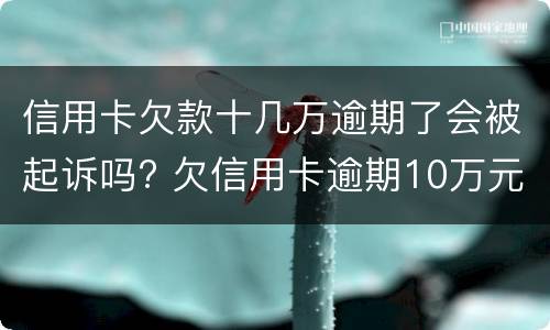信用卡欠款十几万逾期了会被起诉吗? 欠信用卡逾期10万元会的被判刑吗