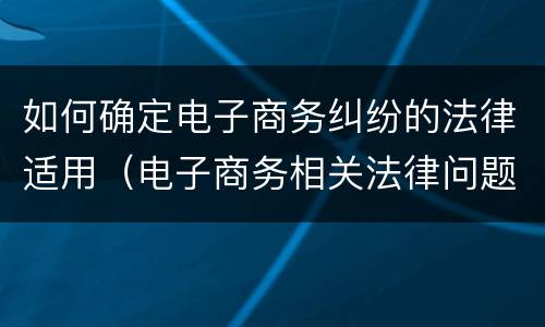 如何确定电子商务纠纷的法律适用（电子商务相关法律问题）