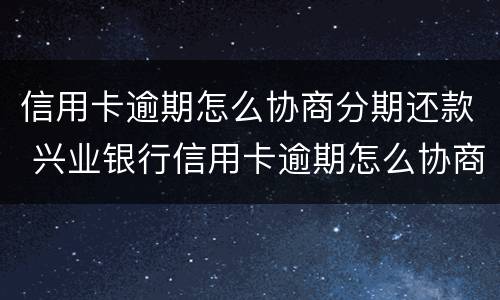 信用卡逾期怎么协商分期还款 兴业银行信用卡逾期怎么协商分期还款