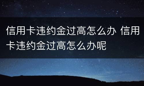 信用卡违约金过高怎么办 信用卡违约金过高怎么办呢