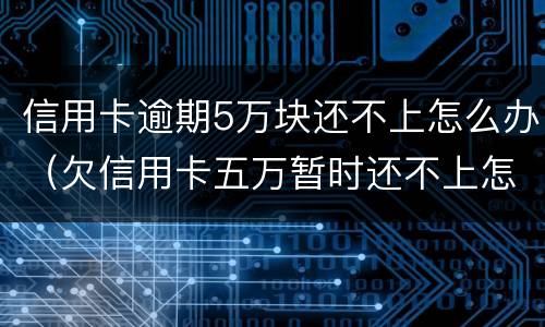 信用卡逾期5万块还不上怎么办（欠信用卡五万暂时还不上怎么办）