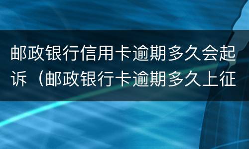 邮政银行信用卡逾期多久会起诉（邮政银行卡逾期多久上征信）