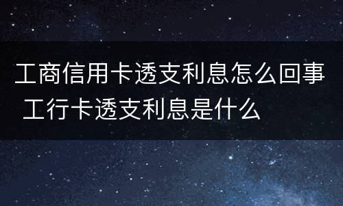 工商信用卡透支利息怎么回事 工行卡透支利息是什么