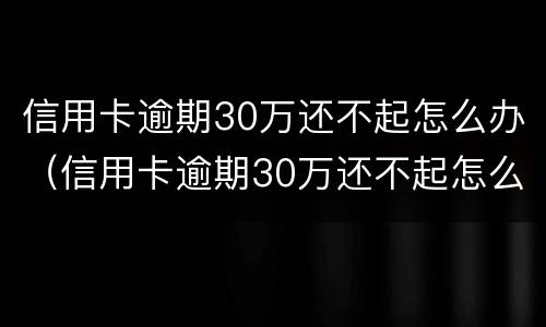 信用卡逾期30万还不起怎么办（信用卡逾期30万还不起怎么办理）
