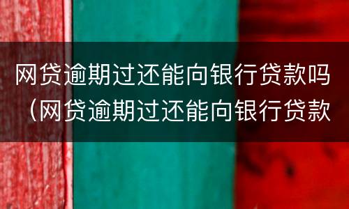 网贷逾期过还能向银行贷款吗（网贷逾期过还能向银行贷款吗）