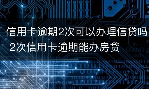 信用卡逾期2次可以办理信贷吗 2次信用卡逾期能办房贷