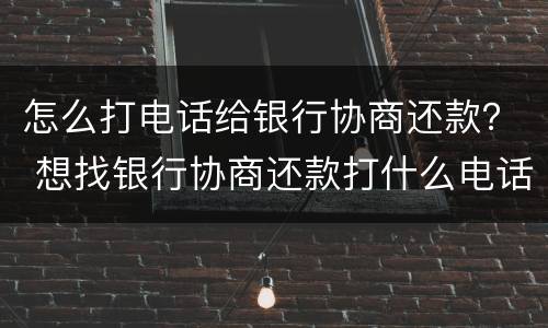 怎么打电话给银行协商还款？ 想找银行协商还款打什么电话