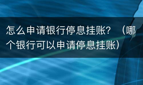 怎么申请银行停息挂账？（哪个银行可以申请停息挂账）
