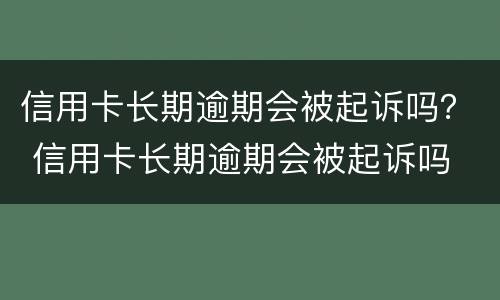 信用卡长期逾期会被起诉吗？ 信用卡长期逾期会被起诉吗